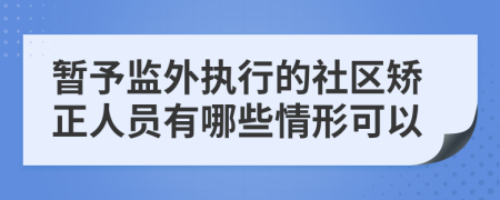 暂予监外执行的社区矫正人员有哪些情形可以