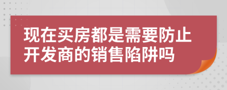 现在买房都是需要防止开发商的销售陷阱吗