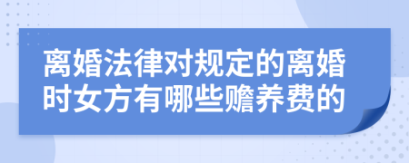 离婚法律对规定的离婚时女方有哪些赡养费的