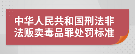中华人民共和国刑法非法贩卖毒品罪处罚标准