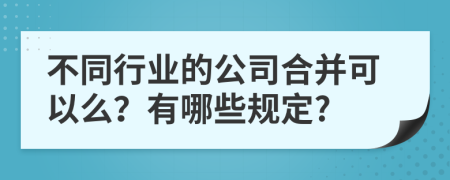 不同行业的公司合并可以么？有哪些规定?