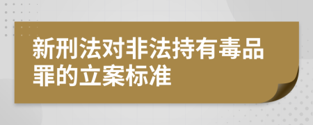 新刑法对非法持有毒品罪的立案标准