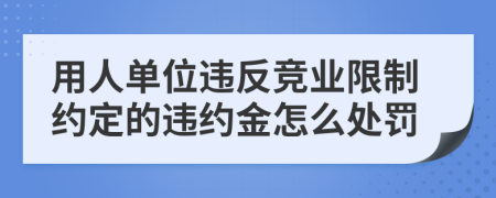 用人单位违反竞业限制约定的违约金怎么处罚