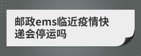 邮政ems临近疫情快递会停运吗