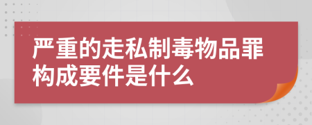 严重的走私制毒物品罪构成要件是什么