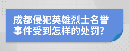 成都侵犯英雄烈士名誉事件受到怎样的处罚?