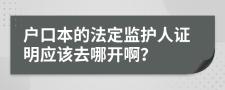 户口本的法定监护人证明应该去哪开啊？