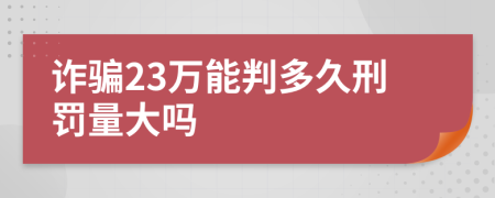 诈骗23万能判多久刑罚量大吗