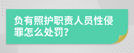 负有照护职责人员性侵罪怎么处罚？