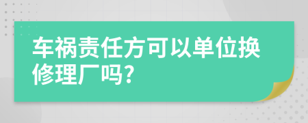 车祸责任方可以单位换修理厂吗?