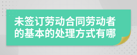 未签订劳动合同劳动者的基本的处理方式有哪