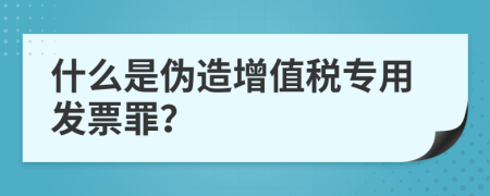 什么是伪造增值税专用发票罪？