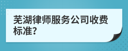 芜湖律师服务公司收费标准？