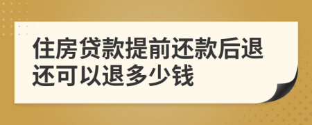 住房贷款提前还款后退还可以退多少钱