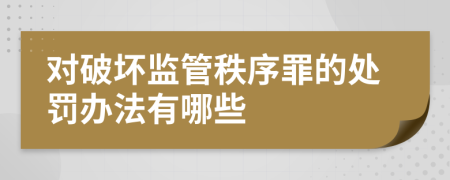 对破坏监管秩序罪的处罚办法有哪些