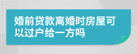 婚前贷款离婚时房屋可以过户给一方吗