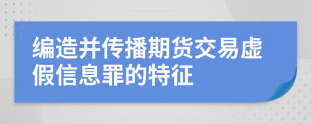 编造并传播期货交易虚假信息罪的特征