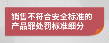 销售不符合安全标准的产品罪处罚标准细分