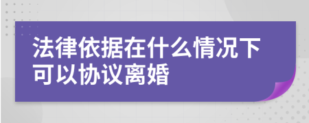 法律依据在什么情况下可以协议离婚