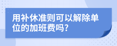 用补休准则可以解除单位的加班费吗?