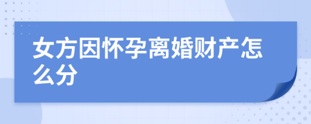 女方因怀孕离婚财产怎么分