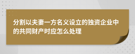 分割以夫妻一方名义设立的独资企业中的共同财产时应怎么处理