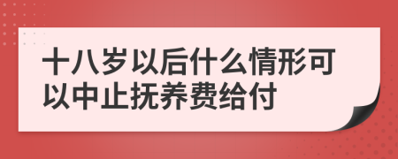 十八岁以后什么情形可以中止抚养费给付