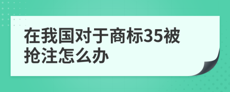 在我国对于商标35被抢注怎么办