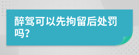醉驾可以先拘留后处罚吗？