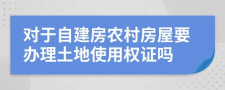 对于自建房农村房屋要办理土地使用权证吗