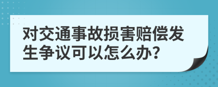 对交通事故损害赔偿发生争议可以怎么办？