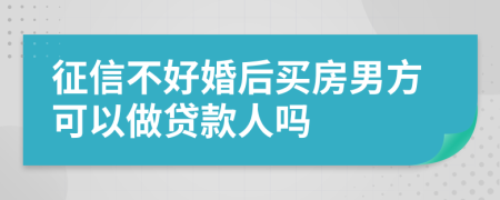 征信不好婚后买房男方可以做贷款人吗