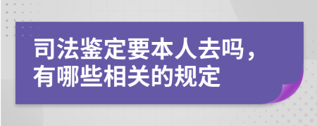 司法鉴定要本人去吗，有哪些相关的规定