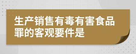 生产销售有毒有害食品罪的客观要件是