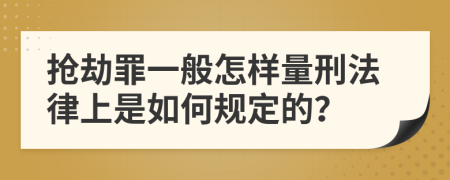 抢劫罪一般怎样量刑法律上是如何规定的？