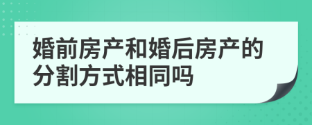 婚前房产和婚后房产的分割方式相同吗