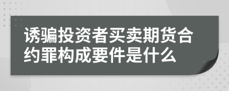 诱骗投资者买卖期货合约罪构成要件是什么