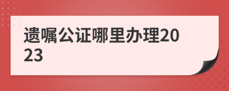 遗嘱公证哪里办理2023