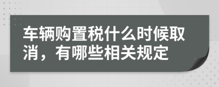 车辆购置税什么时候取消，有哪些相关规定