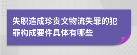 失职造成珍贵文物流失罪的犯罪构成要件具体有哪些