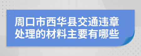 周口市西华县交通违章处理的材料主要有哪些