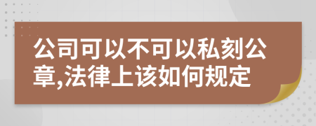 公司可以不可以私刻公章,法律上该如何规定