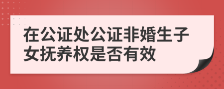 在公证处公证非婚生子女抚养权是否有效