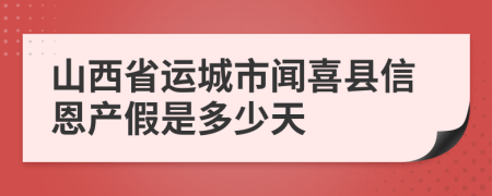 山西省运城市闻喜县信恩产假是多少天