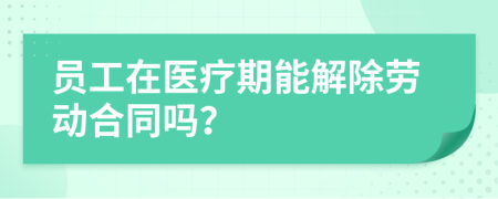 员工在医疗期能解除劳动合同吗？