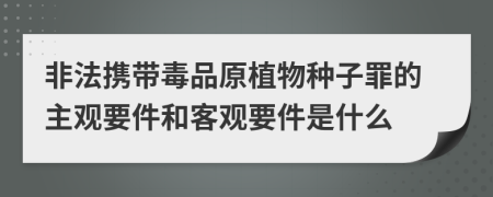 非法携带毒品原植物种子罪的主观要件和客观要件是什么