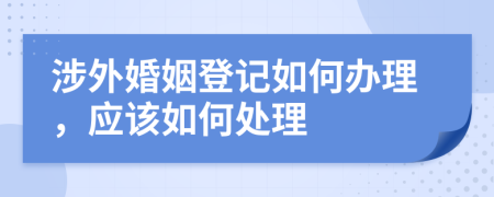 涉外婚姻登记如何办理，应该如何处理