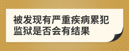 被发现有严重疾病累犯监狱是否会有结果