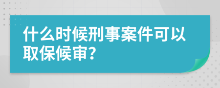 什么时候刑事案件可以取保候审？