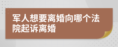 军人想要离婚向哪个法院起诉离婚
